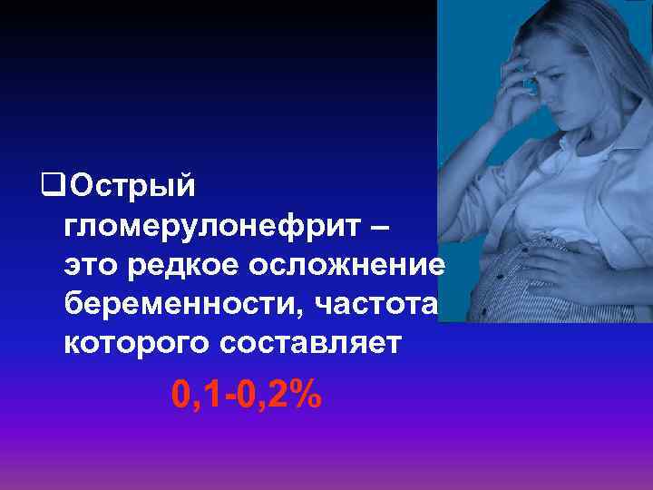 q. Острый гломерулонефрит – это редкое осложнение беременности, частота которого составляет 0, 1 -0,