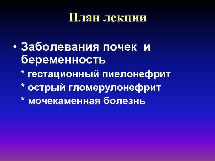 План лекции • Заболевания почек и беременность * гестационный пиелонефрит * острый гломерулонефрит *