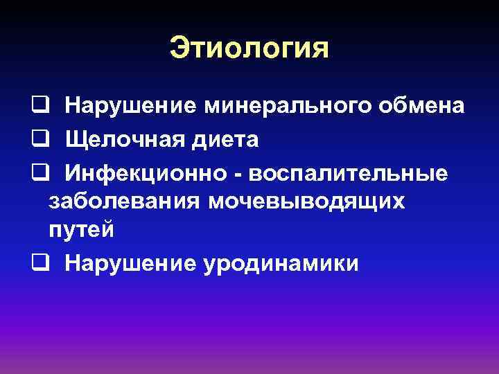 Этиология q Нарушение минерального обмена q Щелочная диета q Инфекционно - воспалительные заболевания мочевыводящих