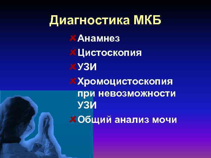 Диагностика МКБ Анамнез Цистоскопия УЗИ Хромоцистоскопия при невозможности УЗИ Общий анализ мочи 