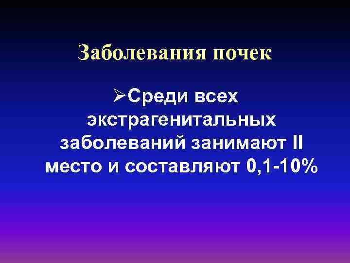 Заболевания почек ØСреди всех экстрагенитальных заболеваний занимают II место и составляют 0, 1 -10%