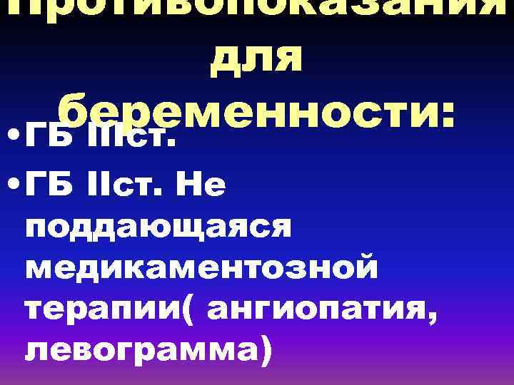 Противопоказания для беременности: • ГБ IIIст. • ГБ IIст. Не поддающаяся медикаментозной терапии( ангиопатия,