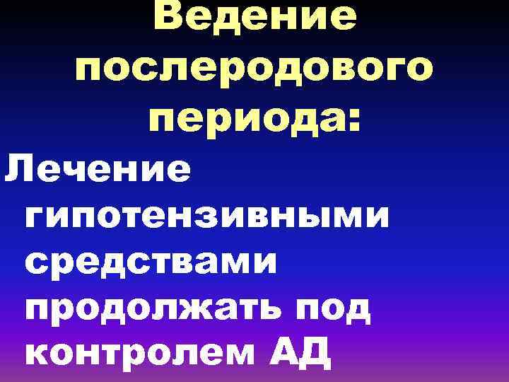 Ведение послеродового периода: Лечение гипотензивными средствами продолжать под контролем АД 