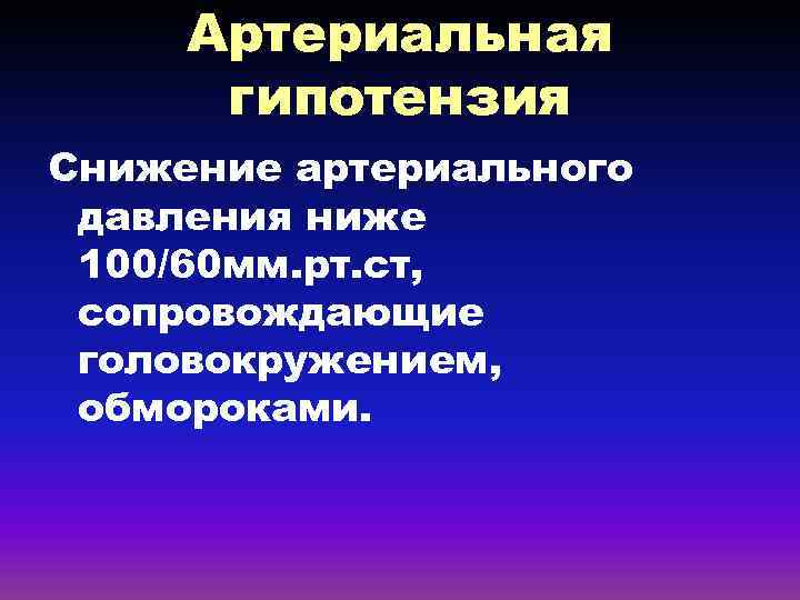 Артериальная гипотензия Снижение артериального давления ниже 100/60 мм. рт. ст, сопровождающие головокружением, обмороками. 