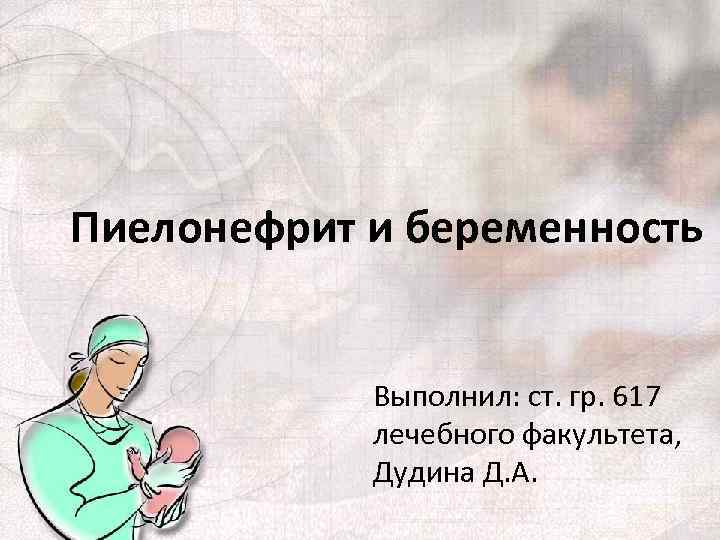 Пиелонефрит и беременность Выполнил: ст. гр. 617 лечебного факультета, Дудина Д. А. 