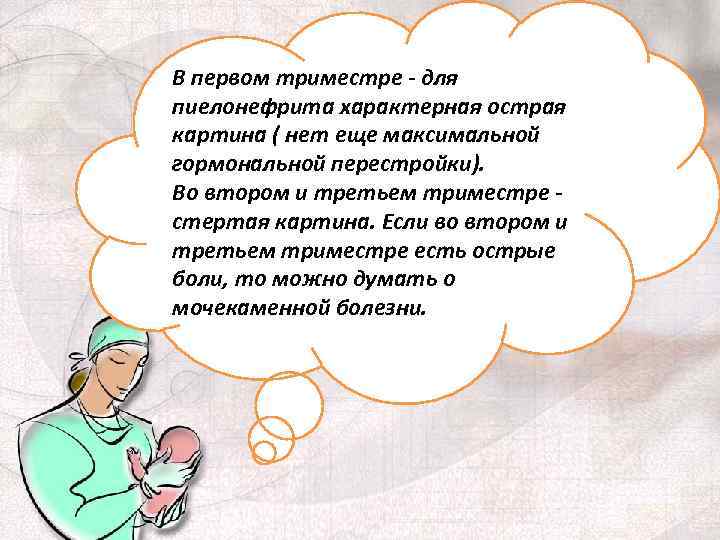 В первом триместре - для пиелонефрита характерная острая картина ( нет еще максимальной гормональной