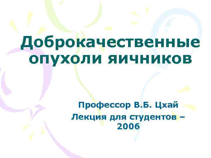 Доброкачественные опухоли яичников Профессор В. Б. Цхай Лекция для студентов – 2006 