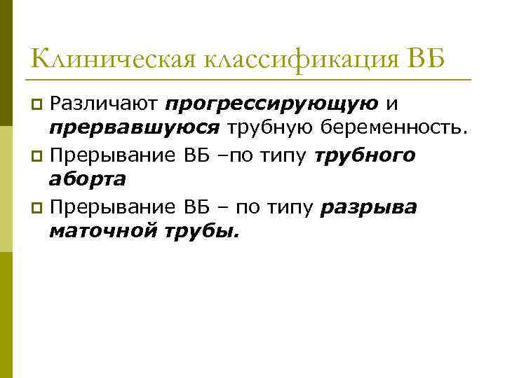 Клиническая классификация ВБ Различают прогрессирующую и прервавшуюся трубную беременность. p Прерывание ВБ –по типу