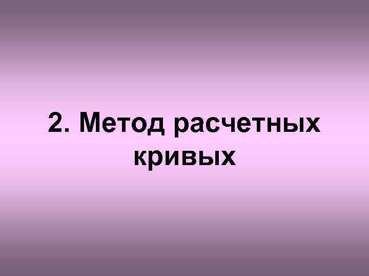 2. Метод расчетных кривых 