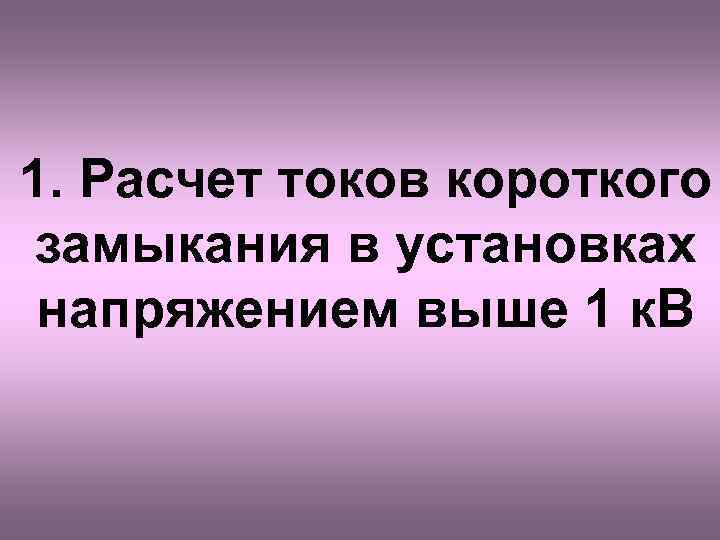 1. Расчет токов короткого замыкания в установках напряжением выше 1 к. В 