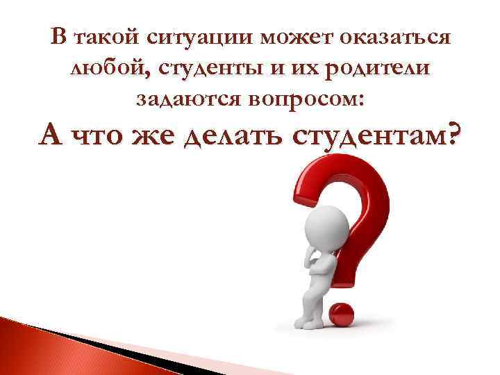 В такой ситуации может оказаться любой, студенты и их родители задаются вопросом: А что