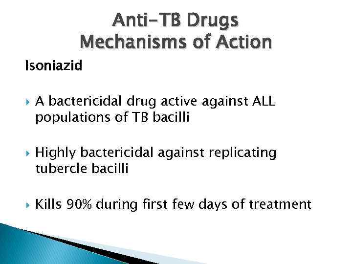 Anti-TB Drugs Mechanisms of Action Isoniazid A bactericidal drug active against ALL populations of