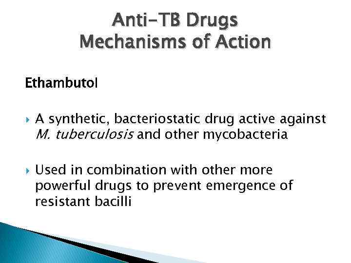 Anti-TB Drugs Mechanisms of Action Ethambutol A synthetic, bacteriostatic drug active against M. tuberculosis