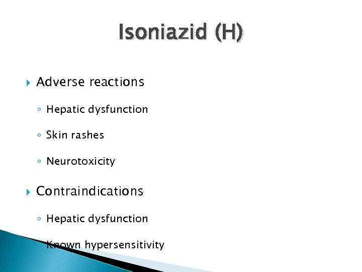 Isoniazid (H) Adverse reactions ◦ Hepatic dysfunction ◦ Skin rashes ◦ Neurotoxicity Contraindications ◦