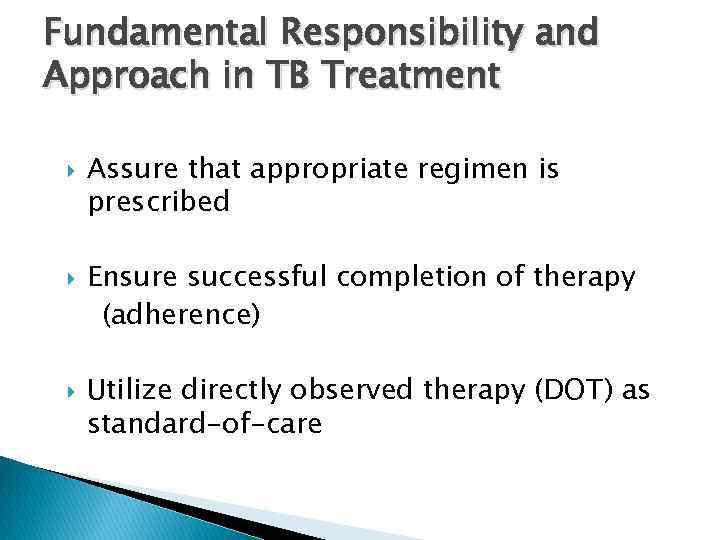 Fundamental Responsibility and Approach in TB Treatment Assure that appropriate regimen is prescribed Ensure