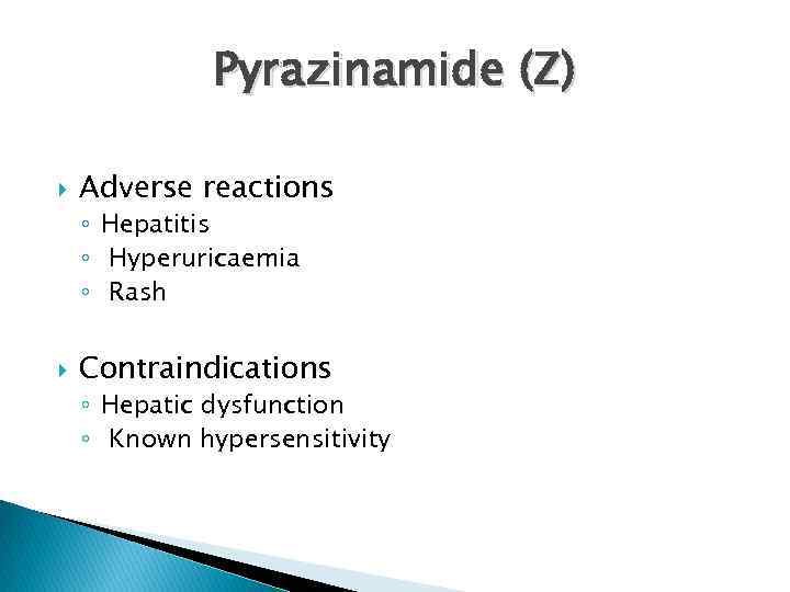 Pyrazinamide (Z) Adverse reactions ◦ Hepatitis ◦ Hyperuricaemia ◦ Rash Contraindications ◦ Hepatic dysfunction