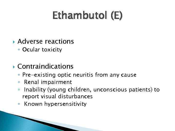 Ethambutol (E) Adverse reactions ◦ Ocular toxicity Contraindications ◦ Pre-existing optic neuritis from any