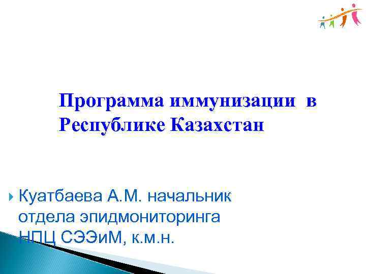 Программа иммунизации в Республике Казахстан Куатбаева А. М. начальник отдела эпидмониторинга НПЦ СЭЭи. М,