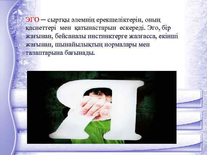 ЭГО ─ сыртқы әлемнің ерекшеліктерін, оның қасиеттері мен қатынастарын ескереді. Эго, бір жағынан, бейсаналы