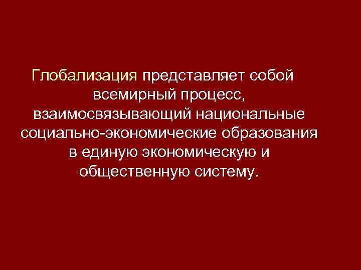 Глобализация представляет собой всемирный процесс, взаимосвязывающий национальные социально-экономические образования в единую экономическую и общественную