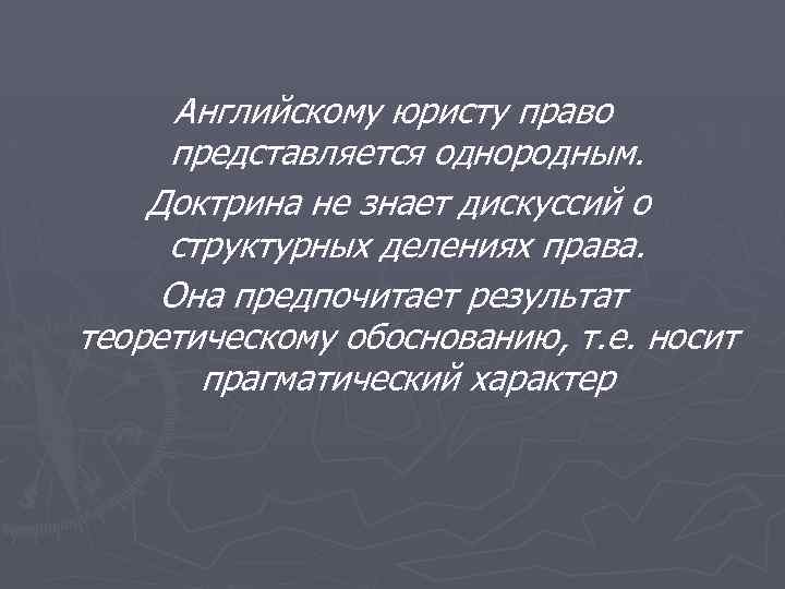 Английскому юристу право представляется однородным. Доктрина не знает дискуссий о структурных делениях права. Она