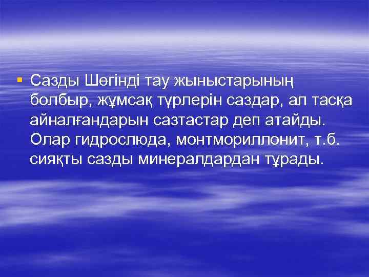 § Сазды Шөгінді тау жыныстарының болбыр, жұмсақ түрлерін саздар, ал тасқа айналғандарын сазтастар деп