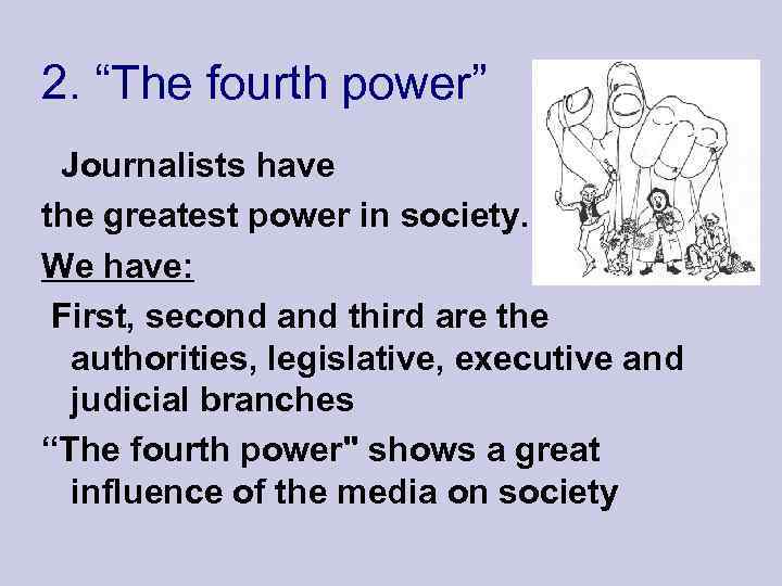 2. “The fourth power” Journalists have the greatest power in society. We have: First,