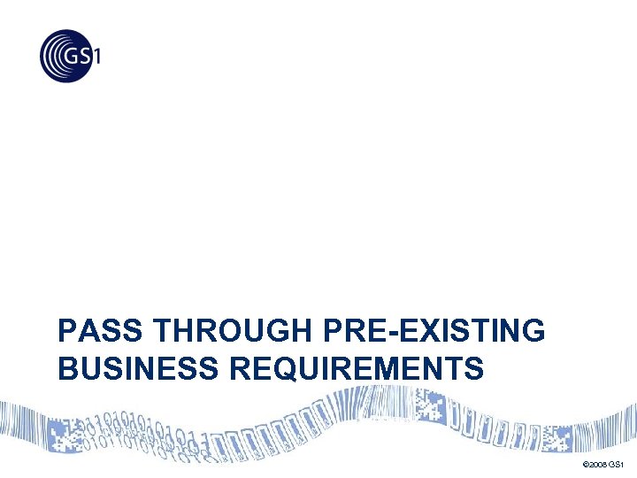 PASS THROUGH PRE-EXISTING BUSINESS REQUIREMENTS © 2008 GS 1 