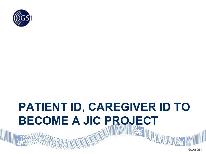 PATIENT ID, CAREGIVER ID TO BECOME A JIC PROJECT © 2008 GS 1 