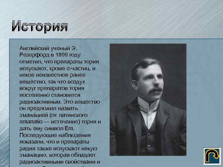 История Английский ученый Э. Резерфорд в 1899 году отметил, что препараты тория испускают, кроме