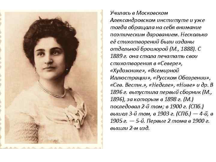 Училась в Московском Александровском институте и уже тогда обращала на себя внимание поэтическим дарованием.