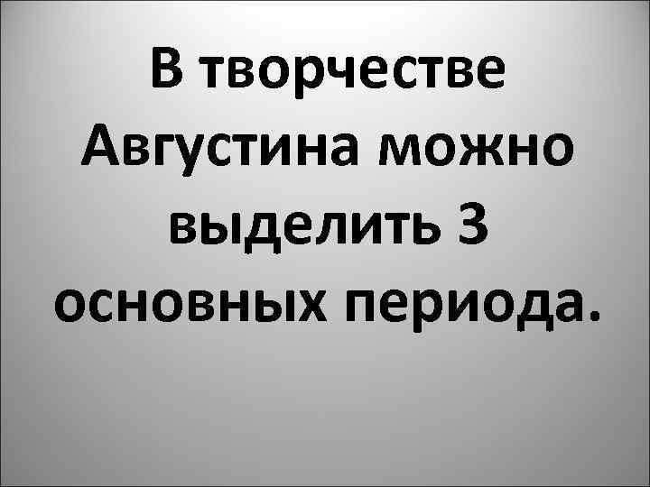 В творчестве Августина можно выделить 3 основных периода. 