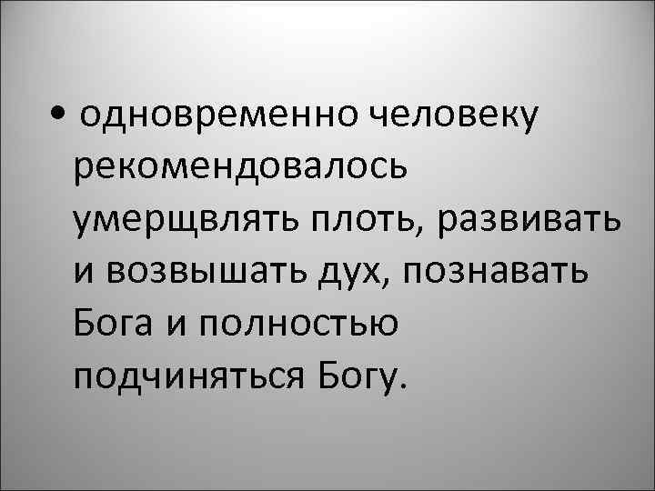  • одновременно человеку рекомендовалось умерщвлять плоть, развивать и возвышать дух, познавать Бога и