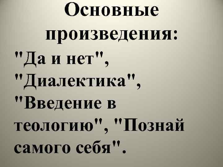 Основные произведения: "Да и нет", "Диалектика", "Введение в теологию", "Познай самого себя". 