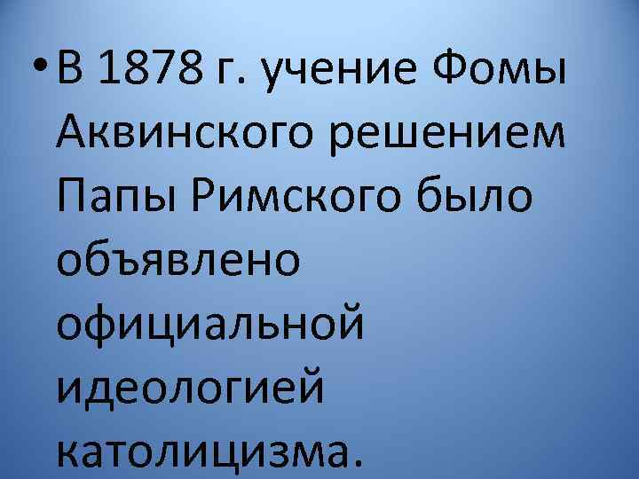  • В 1878 г. учение Фомы Аквинского решением Папы Римского было объявлено официальной
