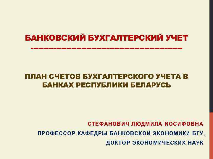 БАНКОВСКИЙ БУХГАЛТЕРСКИЙ УЧЕТ ------------------------------ПЛАН СЧЕТОВ БУХГАЛТЕРСКОГО УЧЕТА В БАНКАХ РЕСПУБЛИКИ БЕЛАРУСЬ СТЕФАНОВИЧ ЛЮДМИЛА ИОСИФОВНА