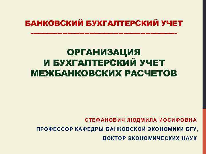 БАНКОВСКИЙ БУХГАЛТЕРСКИЙ УЧЕТ ------------------------------ ОРГАНИЗАЦИЯ И БУХГАЛТЕРСКИЙ УЧЕТ МЕЖБАНКОВСКИХ РАСЧЕТОВ СТЕФАНОВИЧ ЛЮДМИЛА ИОСИФОВНА ПРОФЕССОР