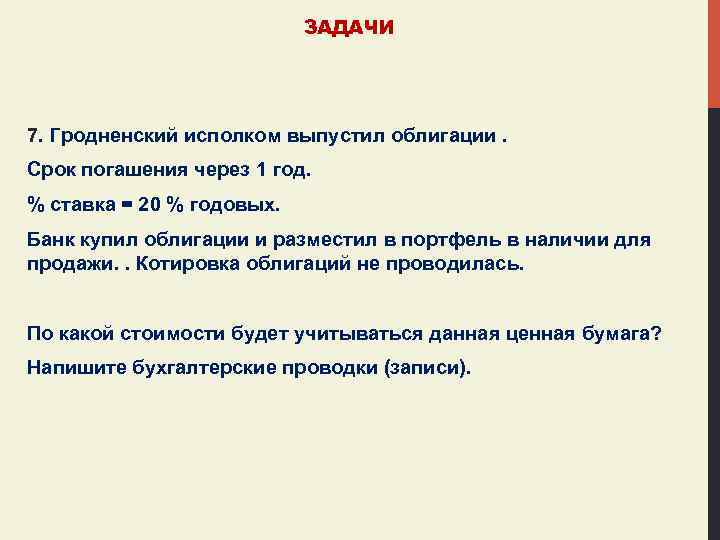 ЗАДАЧИ 7. Гродненский исполком выпустил облигации. Срок погашения через 1 год. % ставка =