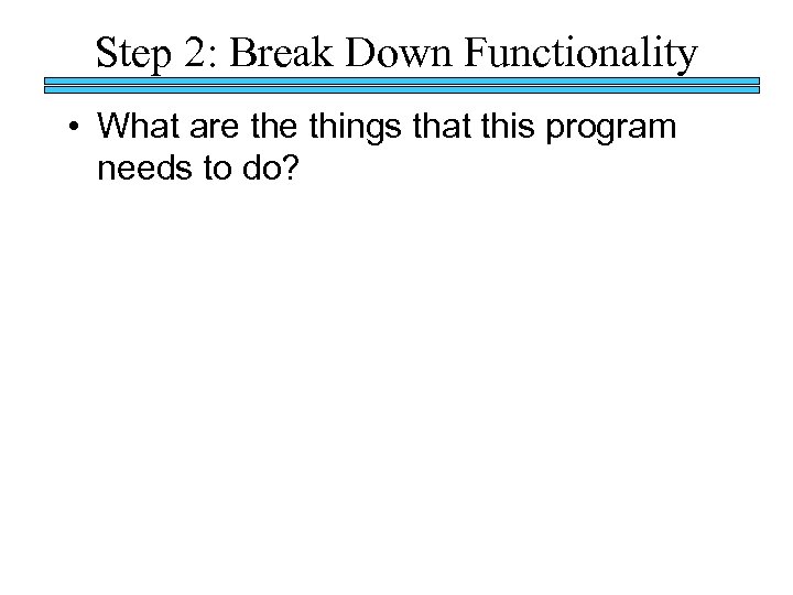 Step 2: Break Down Functionality • What are things that this program needs to