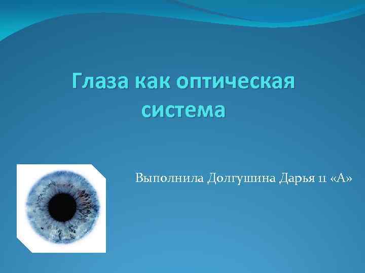 Глаза как оптическая система Выполнила Долгушина Дарья 11 «А» 