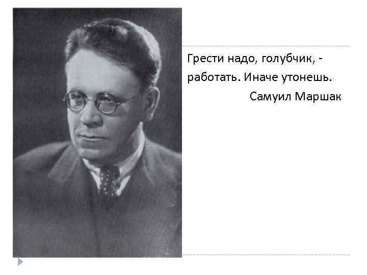 Грести надо, голубчик, работать. Иначе утонешь. Самуил Маршак 