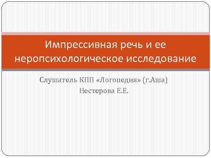 Импрессивная речь и ее неропсихологическое исследование Слушатель КПП «Логопедия» (г. Аша) Нестерова Е. Е.