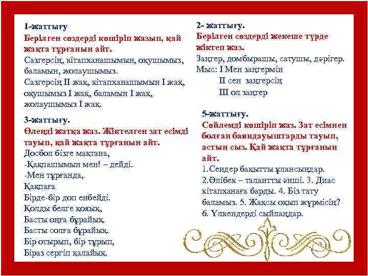 1 -жаттығу Берілген сөздерді көшіріп жазып, қай жақта тұрғанын айт. Сазгерсің, кітапханашымын, оқушымыз, баламын,
