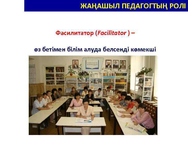 ЖАҢАШЫЛ ПЕДАГОГТЫҢ РОЛІ Фасилитатор (Facilitator ) – өз бетімен білім алуда белсенді көмекші 