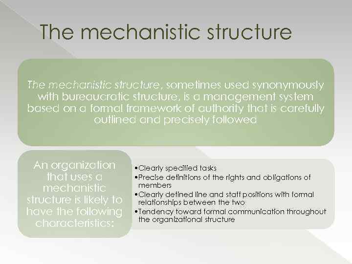 The mechanistic structure, sometimes used synonymously with bureaucratic structure, is a management system based