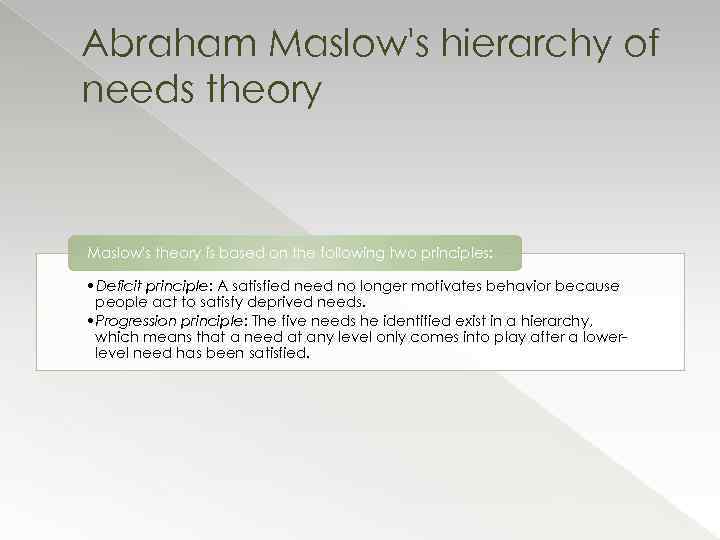 Abraham Maslow's hierarchy of needs theory Maslow's theory is based on the following two