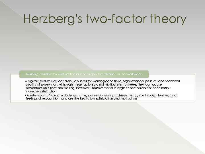 Herzberg's two-factor theory Herzberg identifies two sets of factors that impact motivation in the