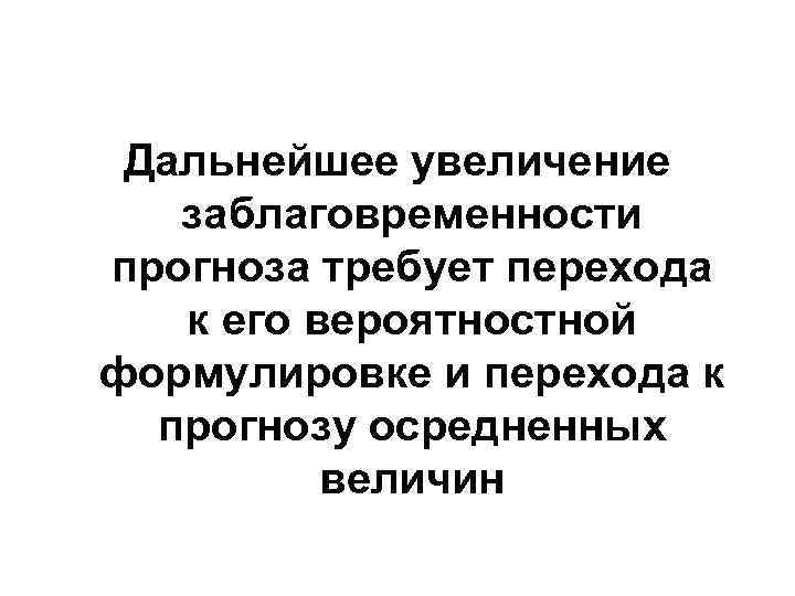 Дальнейшее увеличение заблаговременности прогноза требует перехода к его вероятностной формулировке и перехода к прогнозу