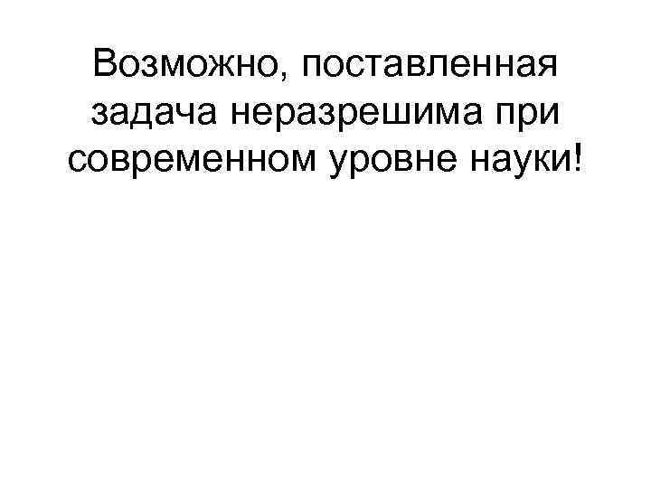 Возможно, поставленная задача неразрешима при современном уровне науки! 