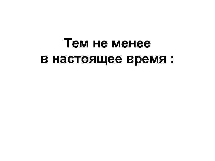 Тем не менее в настоящее время : 